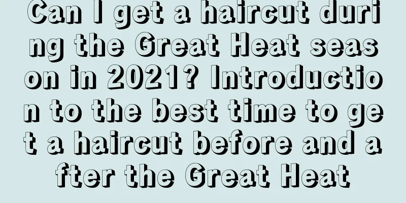 Can I get a haircut during the Great Heat season in 2021? Introduction to the best time to get a haircut before and after the Great Heat