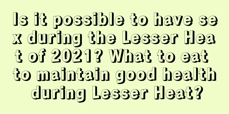 Is it possible to have sex during the Lesser Heat of 2021? What to eat to maintain good health during Lesser Heat?