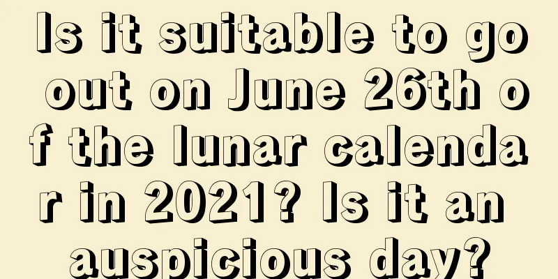 Is it suitable to go out on June 26th of the lunar calendar in 2021? Is it an auspicious day?