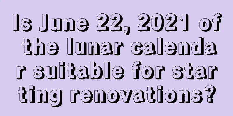 Is June 22, 2021 of the lunar calendar suitable for starting renovations?