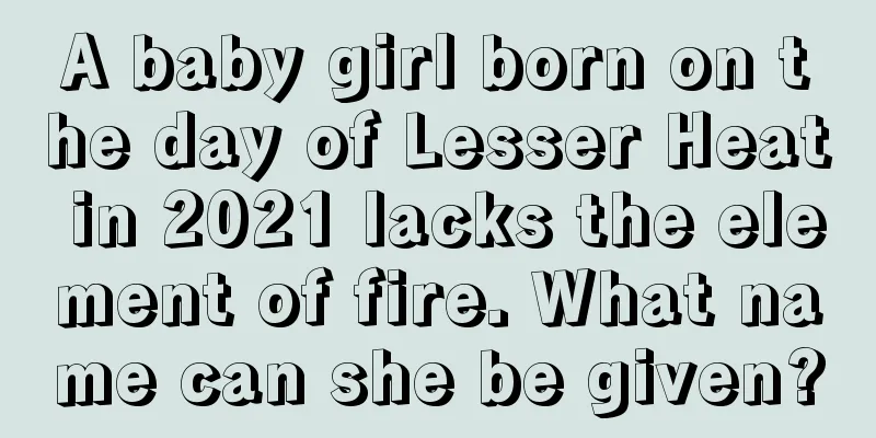 A baby girl born on the day of Lesser Heat in 2021 lacks the element of fire. What name can she be given?
