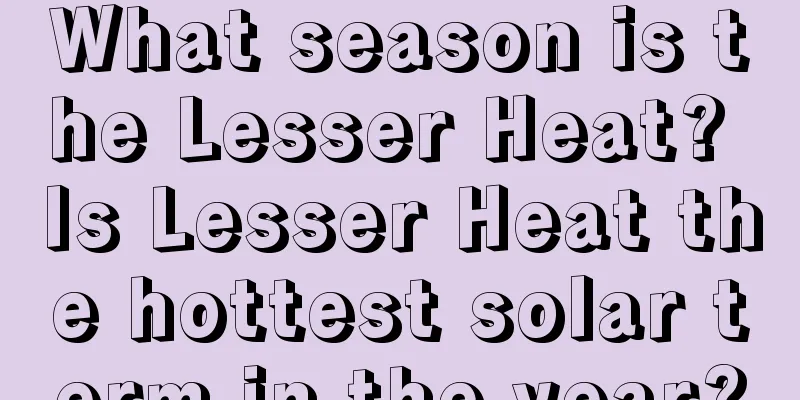 What season is the Lesser Heat? Is Lesser Heat the hottest solar term in the year?
