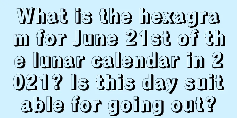 What is the hexagram for June 21st of the lunar calendar in 2021? Is this day suitable for going out?