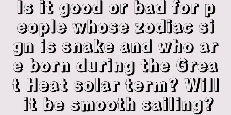 Is it good or bad for people whose zodiac sign is snake and who are born during the Great Heat solar term? Will it be smooth sailing?