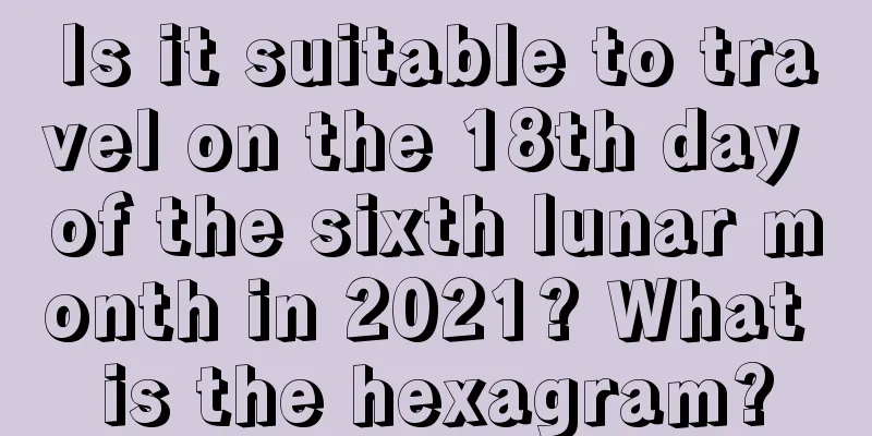 Is it suitable to travel on the 18th day of the sixth lunar month in 2021? What is the hexagram?