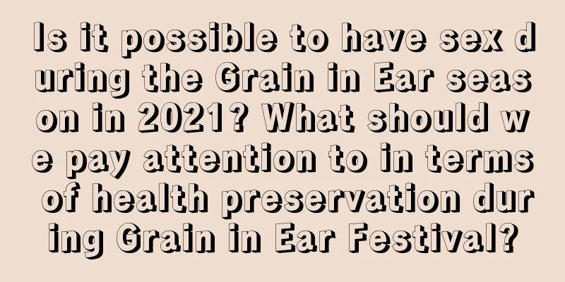Is it possible to have sex during the Grain in Ear season in 2021? What should we pay attention to in terms of health preservation during Grain in Ear Festival?