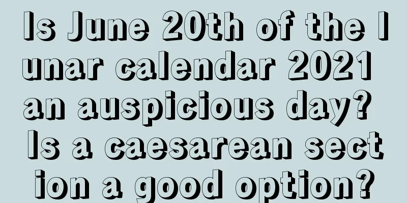 Is June 20th of the lunar calendar 2021 an auspicious day? Is a caesarean section a good option?