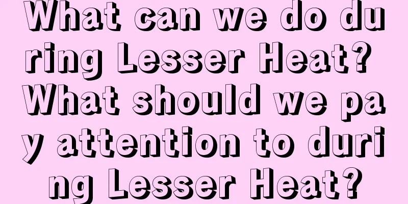 What can we do during Lesser Heat? What should we pay attention to during Lesser Heat?