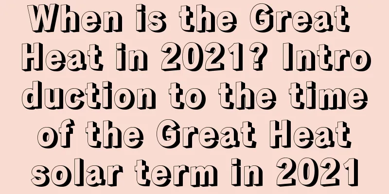 When is the Great Heat in 2021? Introduction to the time of the Great Heat solar term in 2021