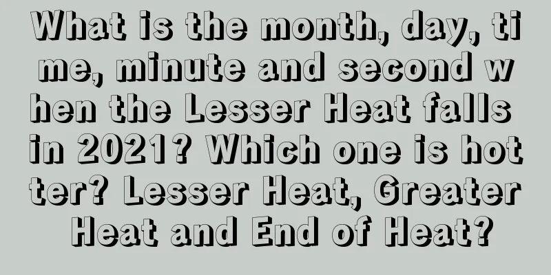 What is the month, day, time, minute and second when the Lesser Heat falls in 2021? Which one is hotter? Lesser Heat, Greater Heat and End of Heat?