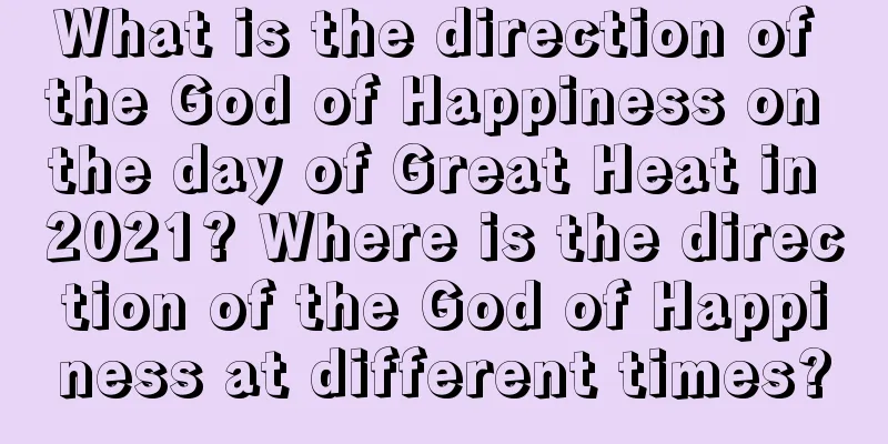 What is the direction of the God of Happiness on the day of Great Heat in 2021? Where is the direction of the God of Happiness at different times?