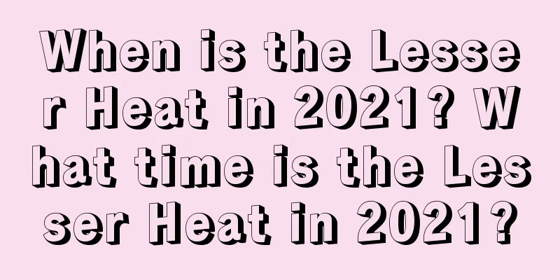 When is the Lesser Heat in 2021? What time is the Lesser Heat in 2021?