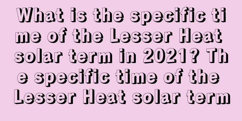 What is the specific time of the Lesser Heat solar term in 2021? The specific time of the Lesser Heat solar term