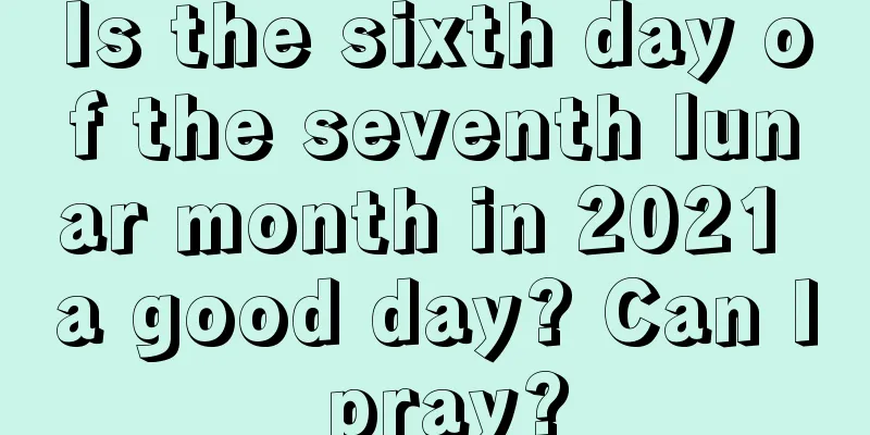 Is the sixth day of the seventh lunar month in 2021 a good day? Can I pray?