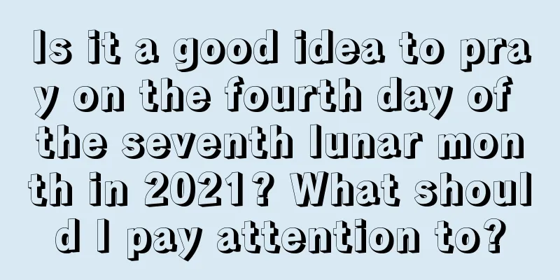 Is it a good idea to pray on the fourth day of the seventh lunar month in 2021? What should I pay attention to?