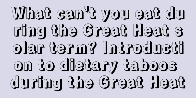 What can’t you eat during the Great Heat solar term? Introduction to dietary taboos during the Great Heat