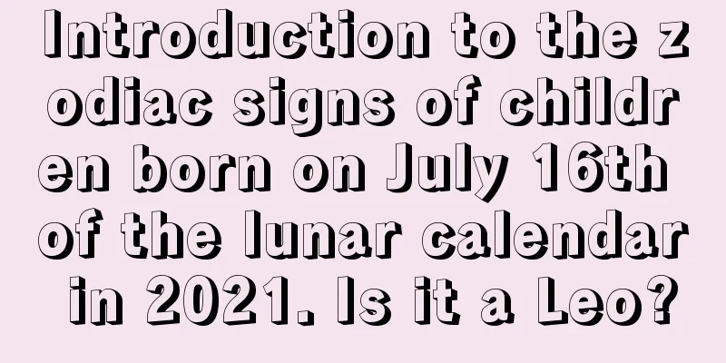 Introduction to the zodiac signs of children born on July 16th of the lunar calendar in 2021. Is it a Leo?