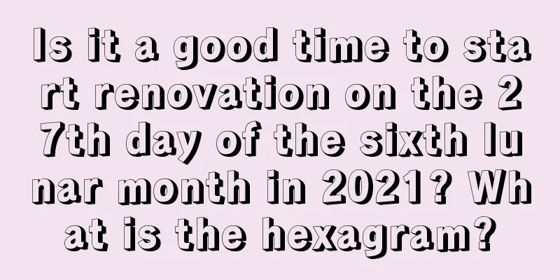 Is it a good time to start renovation on the 27th day of the sixth lunar month in 2021? What is the hexagram?