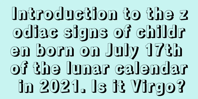 Introduction to the zodiac signs of children born on July 17th of the lunar calendar in 2021. Is it Virgo?