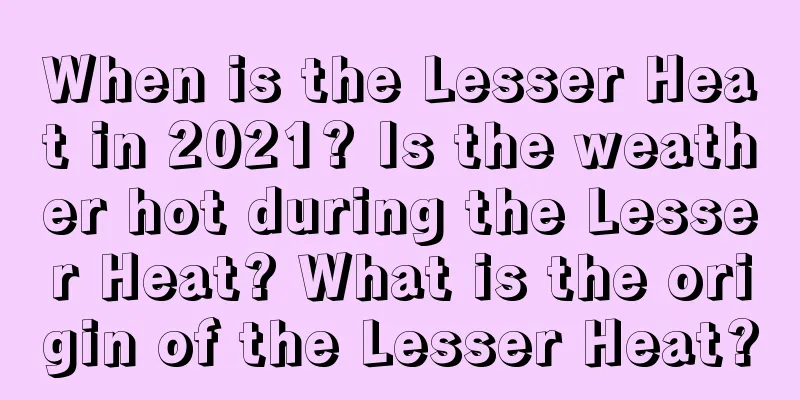 When is the Lesser Heat in 2021? Is the weather hot during the Lesser Heat? What is the origin of the Lesser Heat?