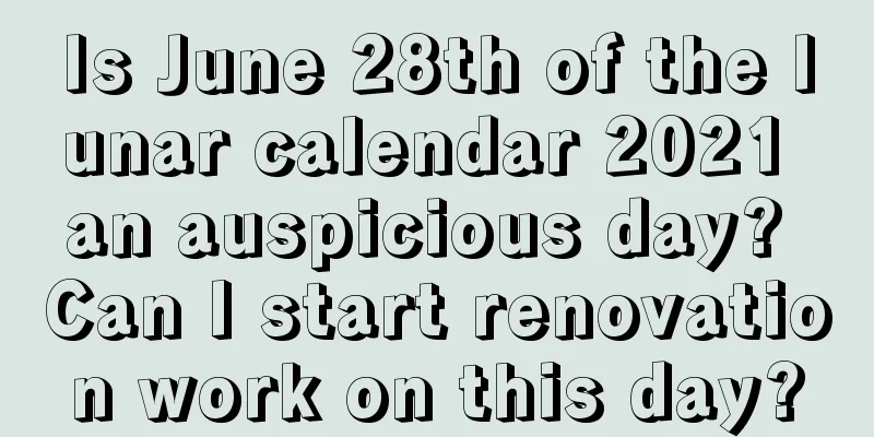 Is June 28th of the lunar calendar 2021 an auspicious day? Can I start renovation work on this day?