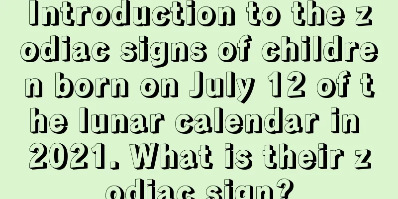 Introduction to the zodiac signs of children born on July 12 of the lunar calendar in 2021. What is their zodiac sign?