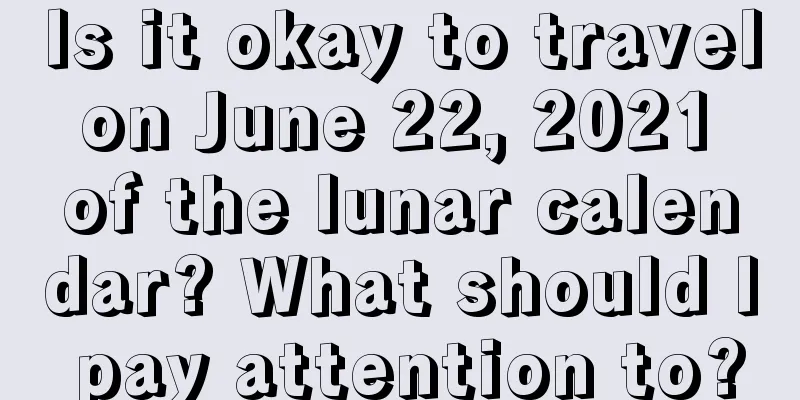 Is it okay to travel on June 22, 2021 of the lunar calendar? What should I pay attention to?