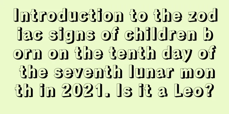 Introduction to the zodiac signs of children born on the tenth day of the seventh lunar month in 2021. Is it a Leo?