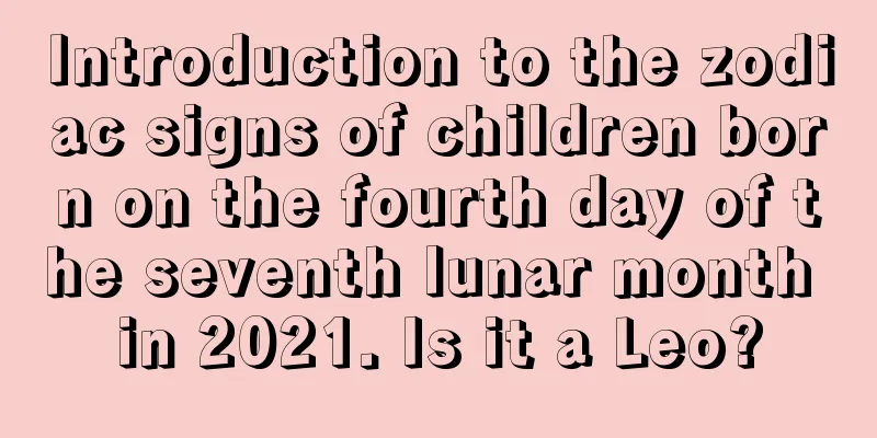 Introduction to the zodiac signs of children born on the fourth day of the seventh lunar month in 2021. Is it a Leo?