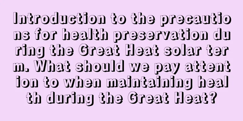 Introduction to the precautions for health preservation during the Great Heat solar term. What should we pay attention to when maintaining health during the Great Heat?