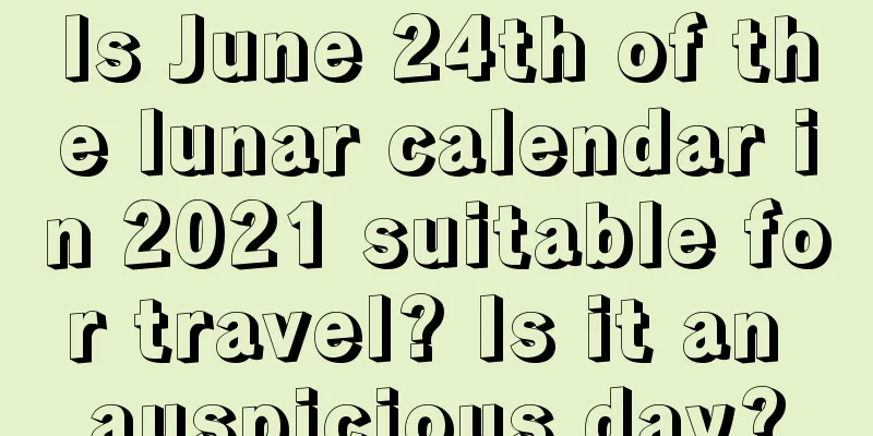 Is June 24th of the lunar calendar in 2021 suitable for travel? Is it an auspicious day?
