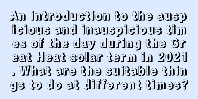An introduction to the auspicious and inauspicious times of the day during the Great Heat solar term in 2021. What are the suitable things to do at different times?