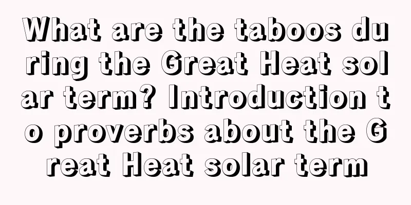 What are the taboos during the Great Heat solar term? Introduction to proverbs about the Great Heat solar term