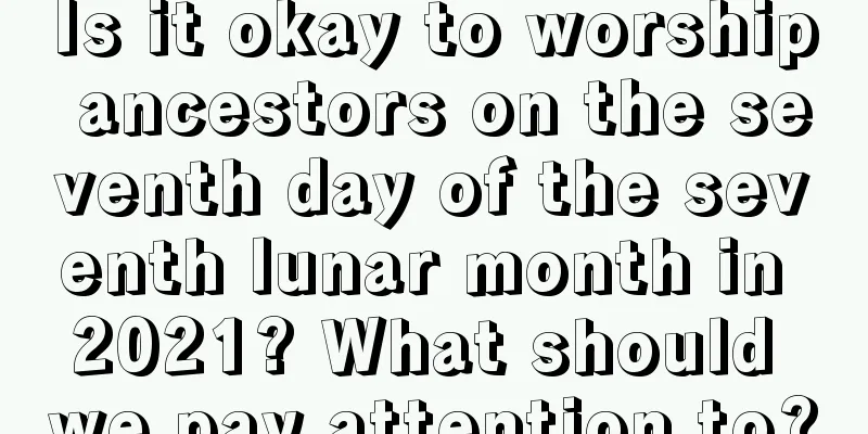 Is it okay to worship ancestors on the seventh day of the seventh lunar month in 2021? What should we pay attention to?