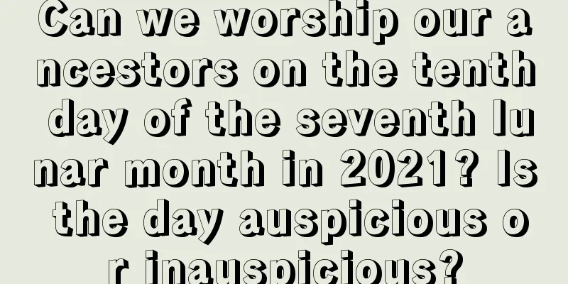 Can we worship our ancestors on the tenth day of the seventh lunar month in 2021? Is the day auspicious or inauspicious?