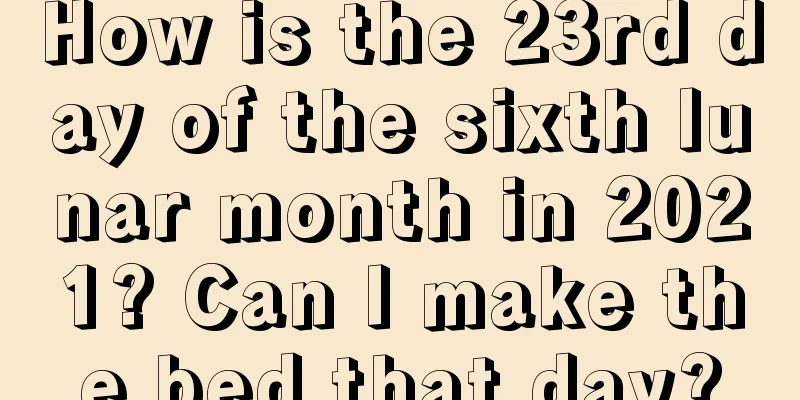 How is the 23rd day of the sixth lunar month in 2021? Can I make the bed that day?