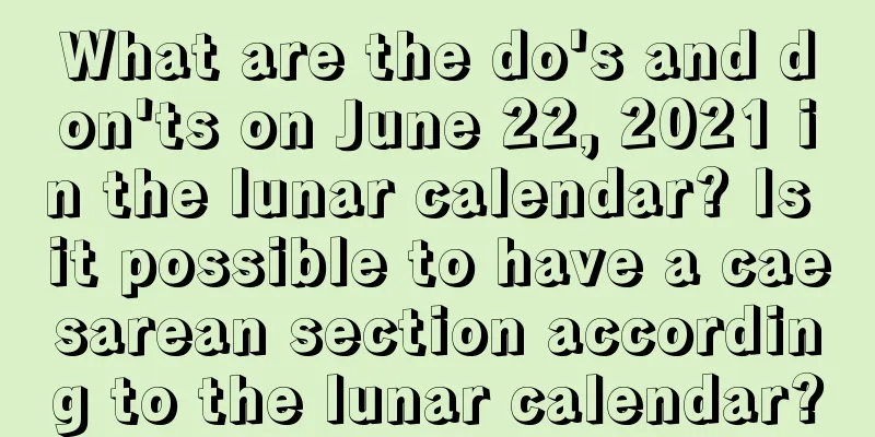 What are the do's and don'ts on June 22, 2021 in the lunar calendar? Is it possible to have a caesarean section according to the lunar calendar?