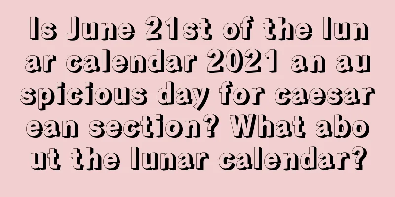 Is June 21st of the lunar calendar 2021 an auspicious day for caesarean section? What about the lunar calendar?