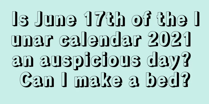 Is June 17th of the lunar calendar 2021 an auspicious day? Can I make a bed?