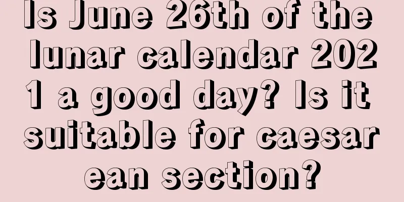 Is June 26th of the lunar calendar 2021 a good day? Is it suitable for caesarean section?