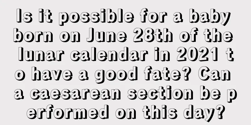 Is it possible for a baby born on June 28th of the lunar calendar in 2021 to have a good fate? Can a caesarean section be performed on this day?