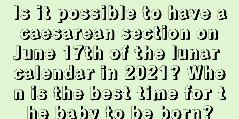 Is it possible to have a caesarean section on June 17th of the lunar calendar in 2021? When is the best time for the baby to be born?
