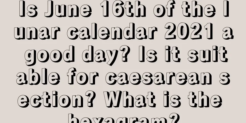 Is June 16th of the lunar calendar 2021 a good day? Is it suitable for caesarean section? What is the hexagram?