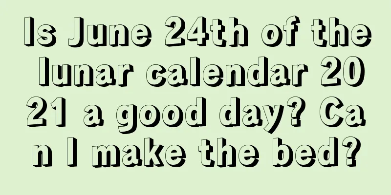 Is June 24th of the lunar calendar 2021 a good day? Can I make the bed?