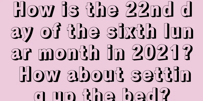 How is the 22nd day of the sixth lunar month in 2021? How about setting up the bed?