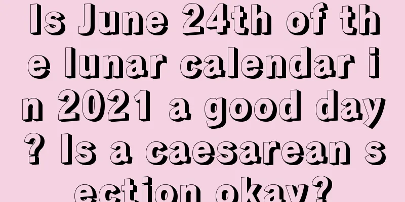Is June 24th of the lunar calendar in 2021 a good day? Is a caesarean section okay?