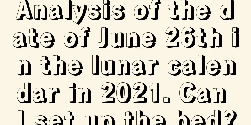 Analysis of the date of June 26th in the lunar calendar in 2021. Can I set up the bed?