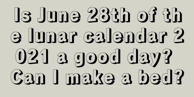 Is June 28th of the lunar calendar 2021 a good day? Can I make a bed?