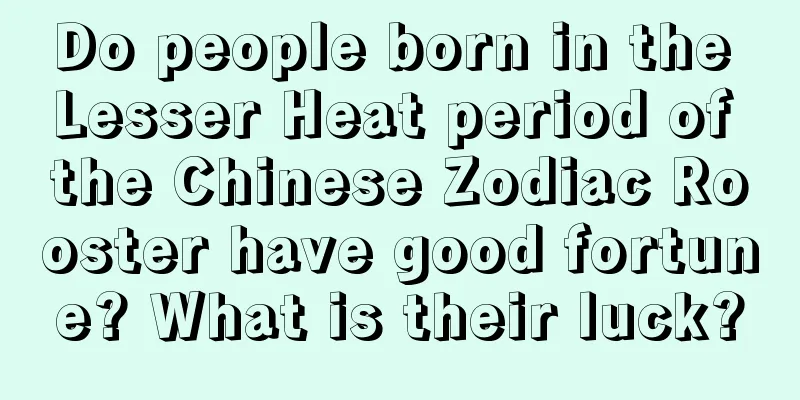 Do people born in the Lesser Heat period of the Chinese Zodiac Rooster have good fortune? What is their luck?