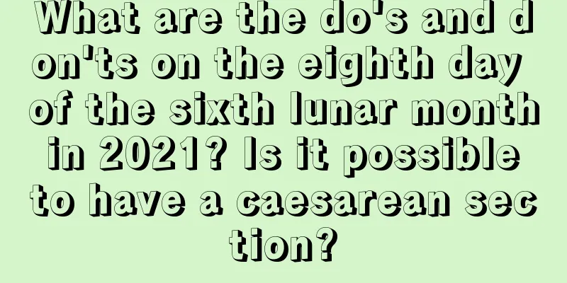 What are the do's and don'ts on the eighth day of the sixth lunar month in 2021? Is it possible to have a caesarean section?